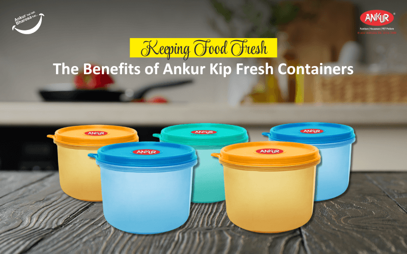 Keeping Food Fresh: The Benefits of Ankur Kip Fresh Containers